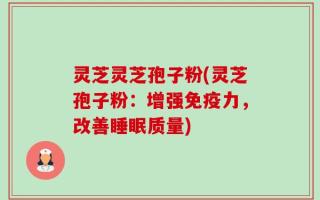 灵芝灵芝孢子粉(灵芝孢子粉：增强免疫力，改善睡眠质量)