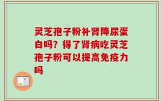灵芝孢子粉补肾降尿蛋白吗？得了肾病吃灵芝孢子粉可以提高免疫力吗