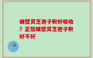 破壁灵芝孢子粉好吸收？正信破壁灵芝孢子粉好不好