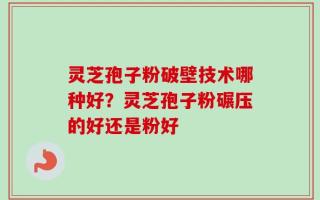 灵芝孢子粉破壁技术哪种好？灵芝孢子粉碾压的好还是粉好