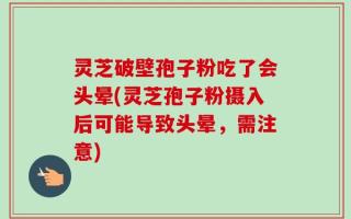 灵芝破壁孢子粉吃了会头晕(灵芝孢子粉摄入后可能导致头晕，需注意)