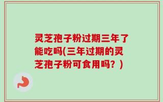 灵芝孢子粉过期三年了能吃吗(三年过期的灵芝孢子粉可食用吗？)