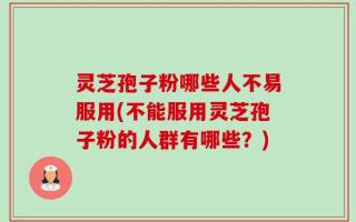 灵芝孢子粉哪些人不易服用(不能服用灵芝孢子粉的人群有哪些？)