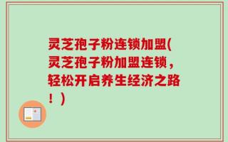 灵芝孢子粉连锁加盟(灵芝孢子粉加盟连锁，轻松开启养生经济之路！)