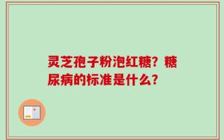 灵芝孢子粉泡红糖？糖尿病的标准是什么？