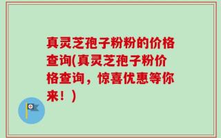 真灵芝孢子粉粉的价格查询(真灵芝孢子粉价格查询，惊喜优惠等你来！)