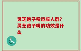 灵芝孢子粉适应人群？灵芝孢子粉的功效是什么