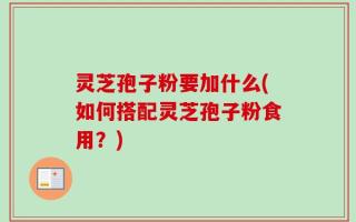 灵芝孢子粉要加什么(如何搭配灵芝孢子粉食用？)