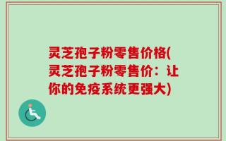 灵芝孢子粉零售价格(灵芝孢子粉零售价：让你的免疫系统更强大)