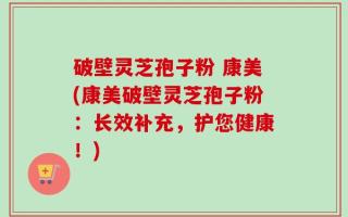 破壁灵芝孢子粉 康美(康美破壁灵芝孢子粉：长效补充，护您健康！)