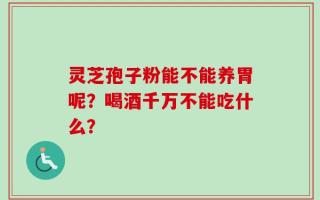 灵芝孢子粉能不能养胃呢？喝酒千万不能吃什么？