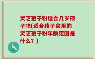 灵芝孢子粉适合几岁孩子吃(适合孩子食用的灵芝孢子粉年龄范围是什么？)