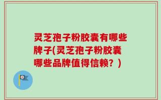 灵芝孢子粉胶囊有哪些牌子(灵芝孢子粉胶囊哪些品牌值得信赖？)