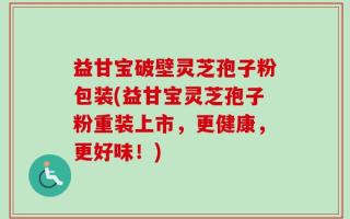 益甘宝破壁灵芝孢子粉包装(益甘宝灵芝孢子粉重装上市，更健康，更好味！)