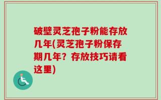 破壁灵芝孢子粉能存放几年(灵芝孢子粉保存期几年？存放技巧请看这里)