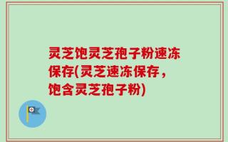 灵芝饱灵芝孢子粉速冻保存(灵芝速冻保存，饱含灵芝孢子粉)