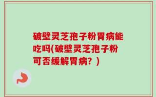 破壁灵芝孢子粉胃病能吃吗(破壁灵芝孢子粉可否缓解胃病？)