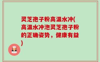 灵芝孢子粉高温水冲(高温水冲泡灵芝孢子粉的正确姿势，健康有益)