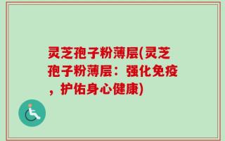 灵芝孢子粉薄层(灵芝孢子粉薄层：强化免疫，护佑身心健康)