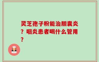 灵芝孢子粉能治胆囊炎？咽炎患者喝什么管用？