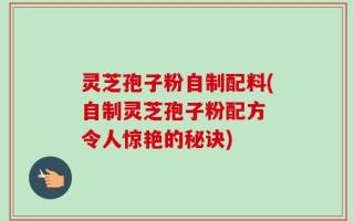 灵芝孢子粉自制配料(自制灵芝孢子粉配方 令人惊艳的秘诀)