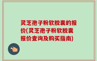 灵芝孢子粉软胶囊的报价(灵芝孢子粉软胶囊报价查询及购买指南)