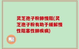 灵芝孢子粉肺慢阻(灵芝孢子粉有助于缓解慢性阻塞性肺疾病)