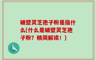 破壁灵芝孢子粉是指什么(什么是破壁灵芝孢子粉？精简解读！)