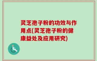 灵芝孢子粉的功效与作用点(灵芝孢子粉的健康益处及应用研究)