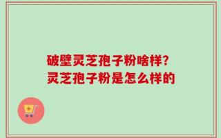 破壁灵芝孢子粉啥样？灵芝孢子粉是怎么样的