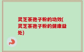 灵芝茶孢子粉的功效(灵芝茶孢子粉的健康益处)
