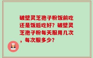 破壁灵芝孢子粉饭前吃还是饭后吃好？破壁灵芝孢子粉每天服用几次，每次服多少？