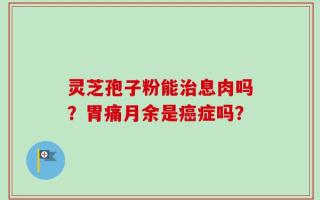 灵芝孢子粉能治息肉吗？胃痛月余是癌症吗？