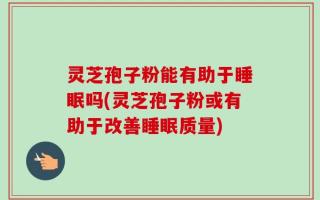 灵芝孢子粉能有助于睡眠吗(灵芝孢子粉或有助于改善睡眠质量)