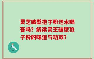 灵芝破壁孢子粉泡水喝苦吗？解读灵芝破壁孢子粉的味道与功效？