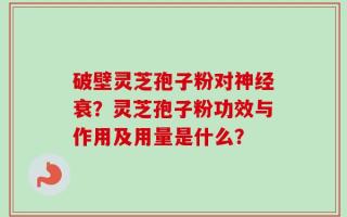 破壁灵芝孢子粉对神经衰？灵芝孢子粉功效与作用及用量是什么？