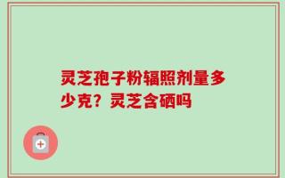 灵芝孢子粉辐照剂量多少克？灵芝含硒吗