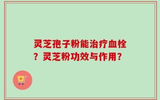 灵芝孢子粉能治疗血栓？灵芝粉功效与作用？