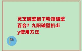 灵芝破壁孢子粉跟破壁百合？九阳破壁机diy使用方法