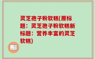 灵芝孢子粉软糕(原标题：灵芝孢子粉软糕新标题：营养丰富的灵芝软糕)