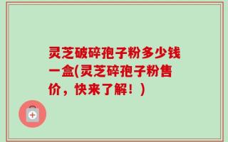 灵芝破碎孢子粉多少钱一盒(灵芝碎孢子粉售价，快来了解！)