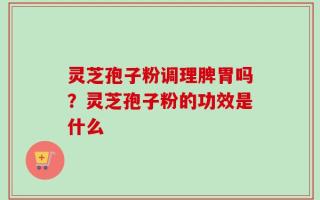 灵芝孢子粉调理脾胃吗？灵芝孢子粉的功效是什么