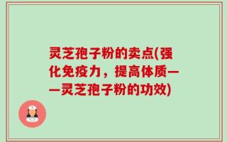 灵芝孢子粉的卖点(强化免疫力，提高体质——灵芝孢子粉的功效)