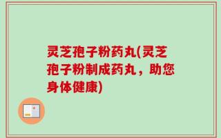 灵芝孢子粉药丸(灵芝孢子粉制成药丸，助您身体健康)