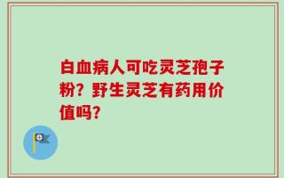 白血病人可吃灵芝孢子粉？野生灵芝有药用价值吗？