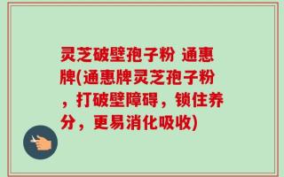 灵芝破壁孢子粉 通惠牌(通惠牌灵芝孢子粉，打破壁障碍，锁住养分，更易消化吸收)