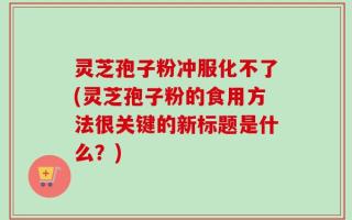 灵芝孢子粉冲服化不了(灵芝孢子粉的食用方法很关键的新标题是什么？)