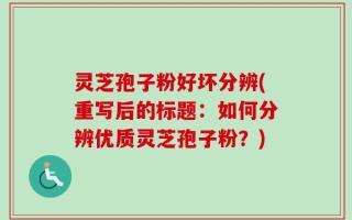 灵芝孢子粉好坏分辨(重写后的标题：如何分辨优质灵芝孢子粉？)