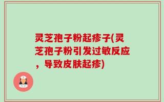 灵芝孢子粉起疹子(灵芝孢子粉引发过敏反应，导致皮肤起疹)