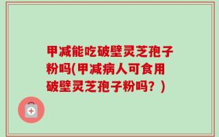 甲减能吃破壁灵芝孢子粉吗(甲减病人可食用破壁灵芝孢子粉吗？)
